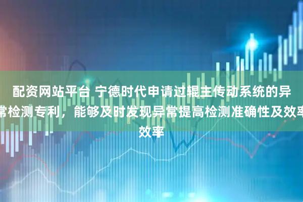 配资网站平台 宁德时代申请过辊主传动系统的异常检测专利，能够及时发现异常提高检测准确性及效率