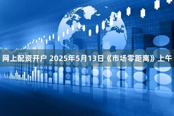 网上配资开户 2025年5月13日《市场零距离》上午