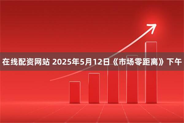 在线配资网站 2025年5月12日《市场零距离》下午