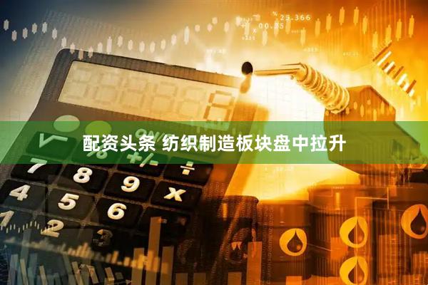 配资头条 纺织制造板块盘中拉升