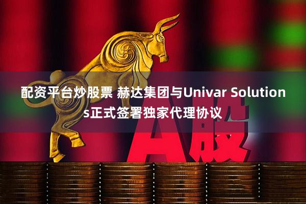 配资平台炒股票 赫达集团与Univar Solutions正式签署独家代理协议