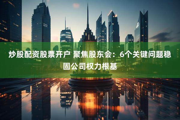 炒股配资股票开户 聚焦股东会：6个关键问题稳固公司权力根基