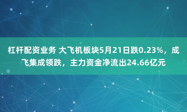 杠杆配资业务 大飞机板块5月21日跌0.23%，成飞集成领跌，主力资金净流出24.66亿元