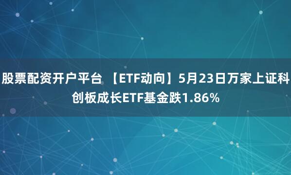 股票配资开户平台 【ETF动向】5月23日万家上证科创板成长ETF基金跌1.86%