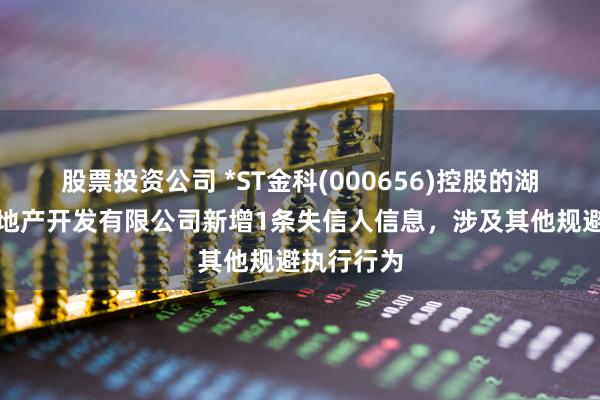 股票投资公司 *ST金科(000656)控股的湖南金科房地产开发有限公司新增1条失信人信息，涉及其他规避执行行为