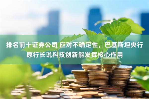排名前十证券公司 应对不确定性，巴基斯坦央行原行长说科技创新能发挥核心作用