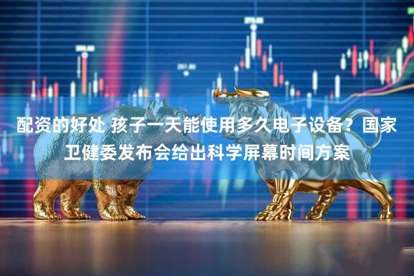 配资的好处 孩子一天能使用多久电子设备？国家卫健委发布会给出科学屏幕时间方案