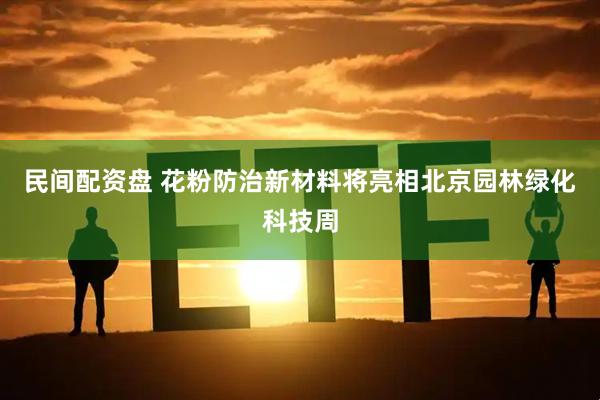民间配资盘 花粉防治新材料将亮相北京园林绿化科技周