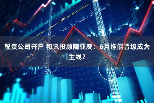 配资公司开户 和讯投顾陶亚威：6月谁能晋级成为主线？