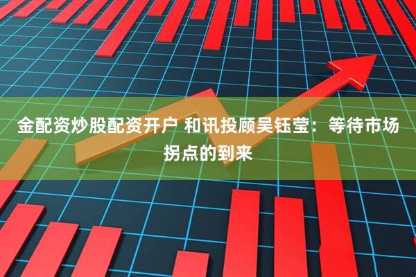 金配资炒股配资开户 和讯投顾吴钰莹：等待市场拐点的到来