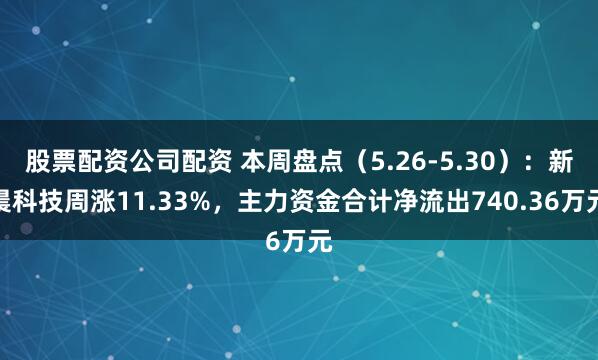 股票配资公司配资 本周盘点（5.26-5.30）：新晨科技周涨11.33%，主力资金合计净流出740.36万元