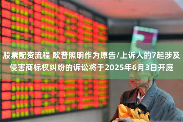 股票配资流程 欧普照明作为原告/上诉人的7起涉及侵害商标权纠纷的诉讼将于2025年6月3日开庭