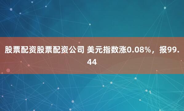 股票配资股票配资公司 美元指数涨0.08%，报99.44