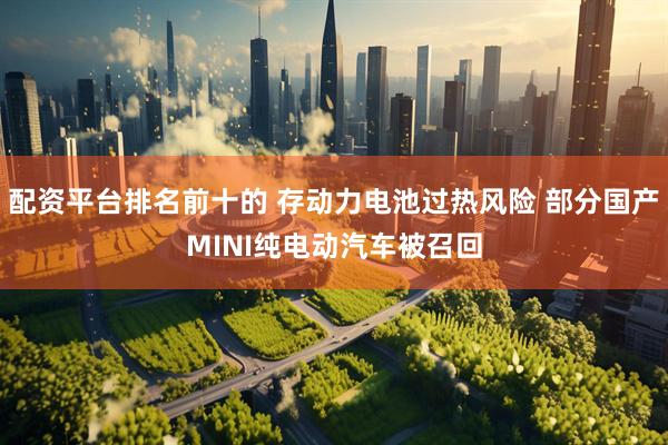 配资平台排名前十的 存动力电池过热风险 部分国产MINI纯电动汽车被召回