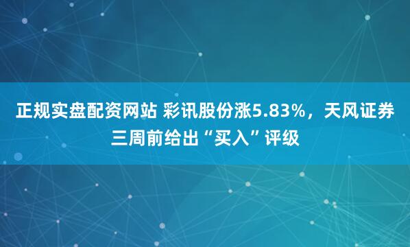 正规实盘配资网站 彩讯股份涨5.83%，天风证券三周前给出“买入”评级