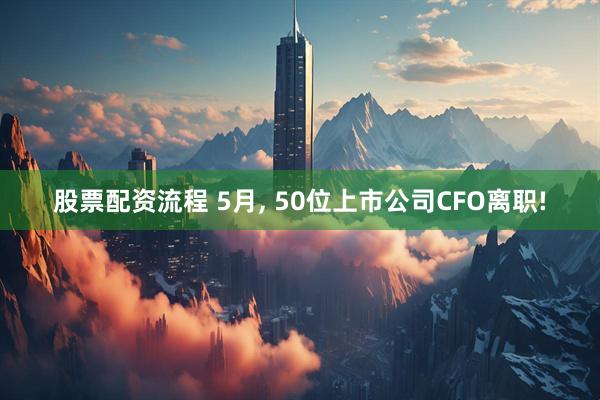 股票配资流程 5月, 50位上市公司CFO离职!