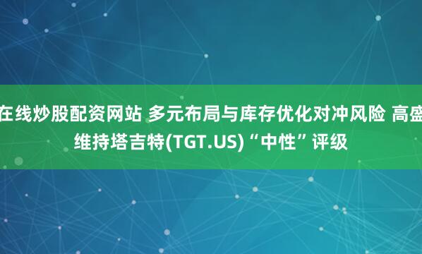 在线炒股配资网站 多元布局与库存优化对冲风险 高盛维持塔吉特(TGT.US)“中性”评级