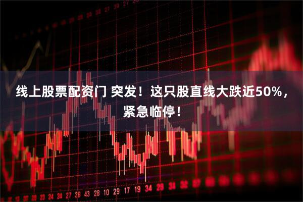 线上股票配资门 突发！这只股直线大跌近50%，紧急临停！