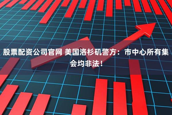 股票配资公司官网 美国洛杉矶警方：市中心所有集会均非法！