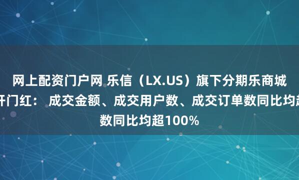 网上配资门户网 乐信（LX.US）旗下分期乐商城618迎开门红： 成交金额、成交用户数、成交订单数同比均超100%