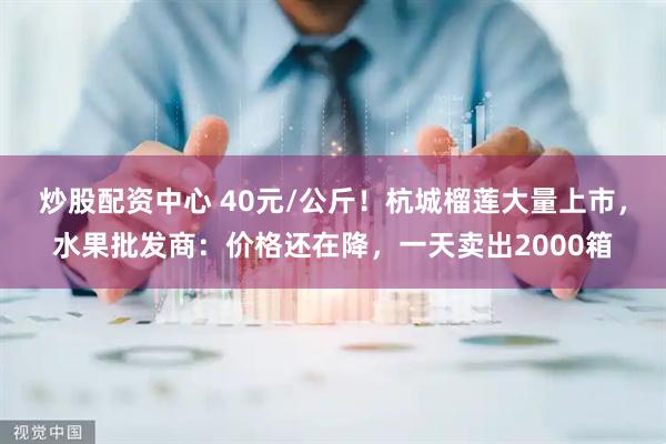 炒股配资中心 40元/公斤！杭城榴莲大量上市，水果批发商：价格还在降，一天卖出2000箱