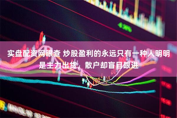 实盘配资网眼查 炒股盈利的永远只有一种人明明是主力出货，散户却盲目跟进