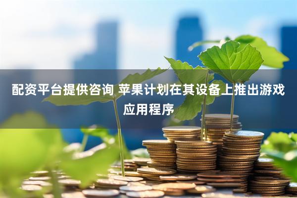 配资平台提供咨询 苹果计划在其设备上推出游戏应用程序