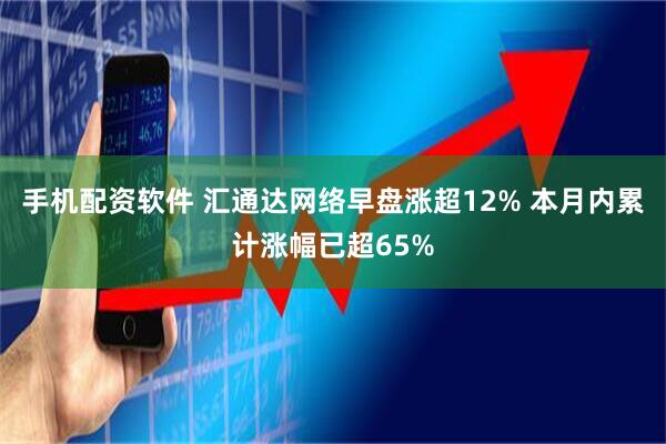 手机配资软件 汇通达网络早盘涨超12% 本月内累计涨幅已超65%