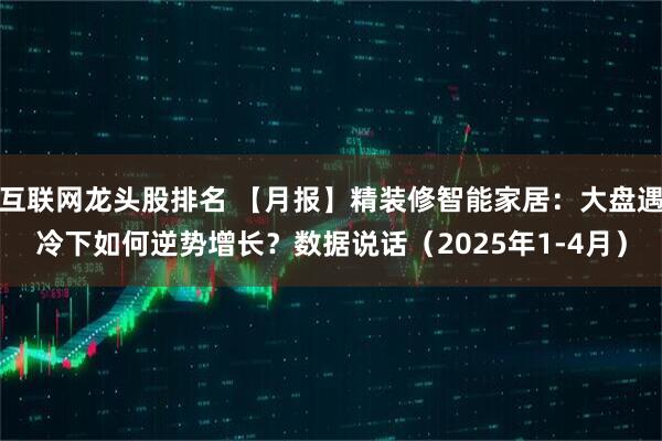 互联网龙头股排名 【月报】精装修智能家居：大盘遇冷下如何逆势增长？数据说话（2025年1-4月）