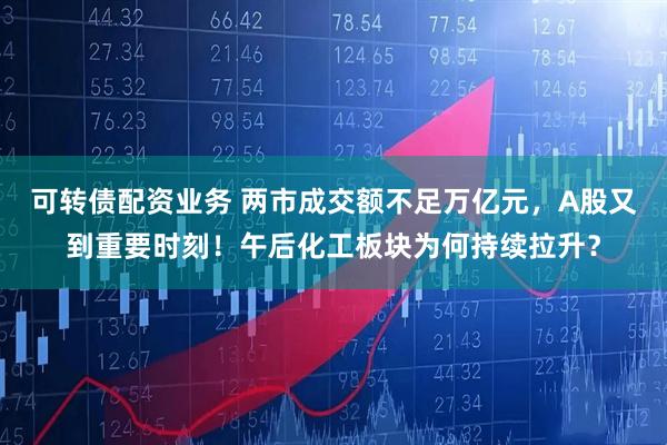 可转债配资业务 两市成交额不足万亿元，A股又到重要时刻！午后化工板块为何持续拉升？