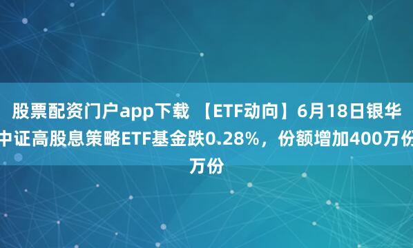 股票配资门户app下载 【ETF动向】6月18日银华中证高股息策略ETF基金跌0.28%，份额增加400万份