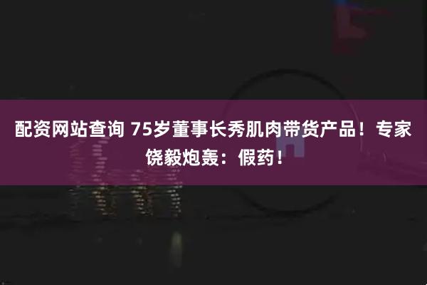 配资网站查询 75岁董事长秀肌肉带货产品！专家饶毅炮轰：假药！