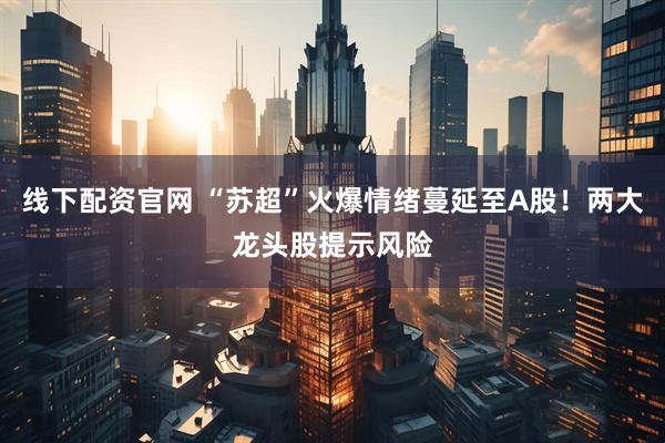 线下配资官网 “苏超”火爆情绪蔓延至A股！两大龙头股提示风险