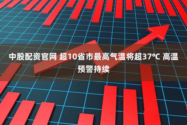 中股配资官网 超10省市最高气温将超37℃ 高温预警持续