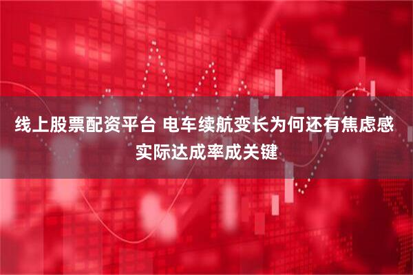 线上股票配资平台 电车续航变长为何还有焦虑感 实际达成率成关键