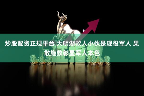 炒股配资正规平台 大明湖救人小伙是现役军人 果敢施救彰显军人本色