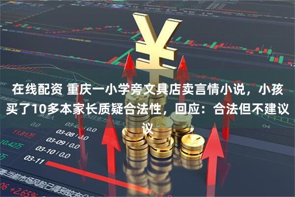 在线配资 重庆一小学旁文具店卖言情小说，小孩买了10多本家长质疑合法性，回应：合法但不建议