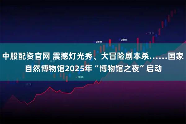 中股配资官网 震撼灯光秀、大冒险剧本杀……国家自然博物馆2025年“博物馆之夜”启动