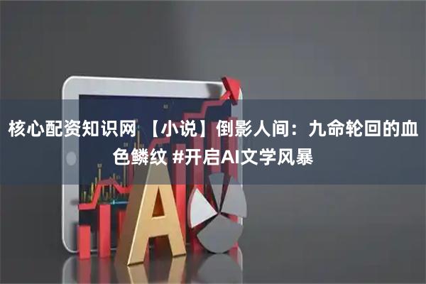 核心配资知识网 【小说】倒影人间：九命轮回的血色鳞纹 #开启AI文学风暴