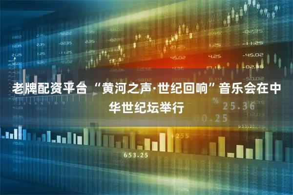老牌配资平台 “黄河之声·世纪回响”音乐会在中华世纪坛举行