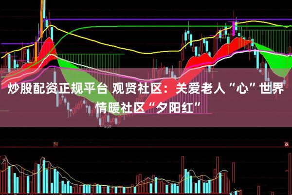炒股配资正规平台 观贤社区：关爱老人“心”世界 情暖社区“夕阳红”