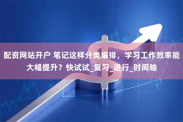 配资网站开户 笔记这样分类编排，学习工作效率能大幅提升？快试试_复习_进行_时间轴