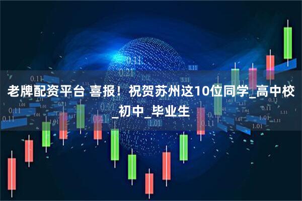 老牌配资平台 喜报！祝贺苏州这10位同学_高中校_初中_毕业生