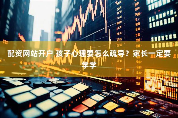 配资网站开户 孩子心理要怎么疏导？家长一定要学学