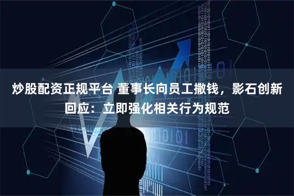炒股配资正规平台 董事长向员工撒钱，影石创新回应：立即强化相关行为规范