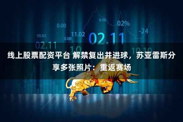 线上股票配资平台 解禁复出并进球，苏亚雷斯分享多张照片：重返赛场