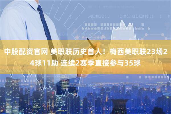 中股配资官网 美职联历史首人！梅西美职联23场24球11助 连续2赛季直接参与35球