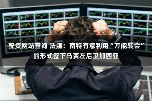 配资网站查询 法媒：南特有意利用“万能转会”的形式签下马赛左后卫加西亚