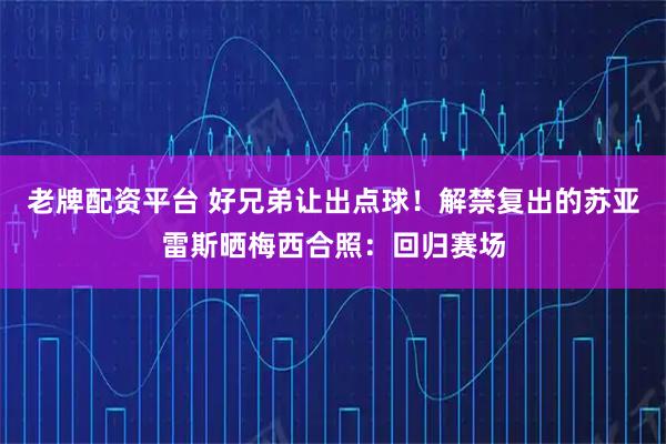 老牌配资平台 好兄弟让出点球！解禁复出的苏亚雷斯晒梅西合照：回归赛场