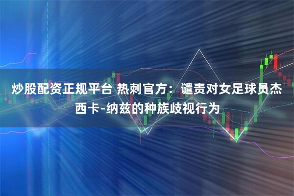 炒股配资正规平台 热刺官方：谴责对女足球员杰西卡-纳兹的种族歧视行为